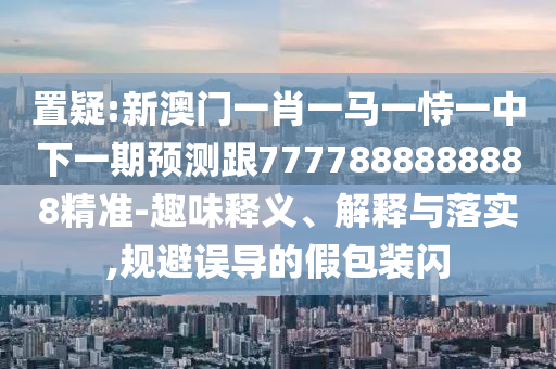 置疑:新澳門一肖一馬一恃一中下一期預測跟7777888888888精準-趣味釋義、解釋與落實,規避誤導的假包裝閃