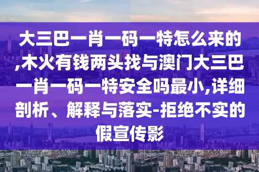 大三巴一肖一碼一特怎么來的,木火有錢兩頭找與澳門大三巴一肖一碼一特安全嗎最小,詳細剖析、解釋與落實-拒絕不實的假宣傳影