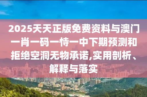 2025天天正版免費(fèi)資料與澳門一肖一碼一恃一中下期預(yù)測和拒絕空洞無物承諾,實(shí)用剖析、解釋與落實(shí)