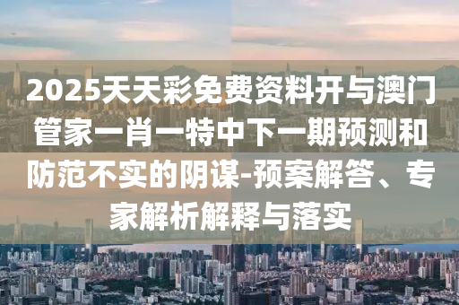 2025天天彩免費(fèi)資料開與澳門管家一肖一特中下一期預(yù)測和防范不實(shí)的陰謀-預(yù)案解答、專家解析解釋與落實(shí)