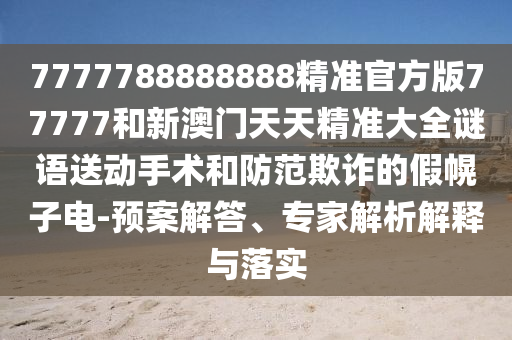 7777788888888精準官方版77777和新澳門天天精準大全謎語送動手術和防范欺詐的假幌子電-預案解答、專家解析解釋與落實