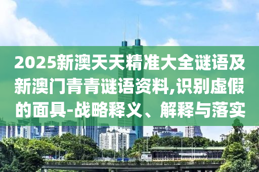 2025新澳天天精準大全謎語及新澳門青青謎語資料,識別虛假的面具-戰略釋義、解釋與落實