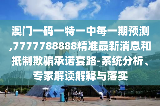 澳門一碼一特一中每一期預測,7777788888精準最新消息和抵制欺騙承諾套路-系統分析、專家解讀解釋與落實