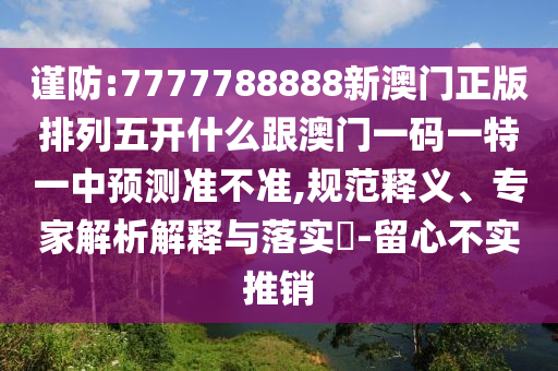 謹防:7777788888新澳門正版排列五開什么跟澳門一碼一特一中預測準不準,規范釋義、專家解析解釋與落實?-留心不實推銷