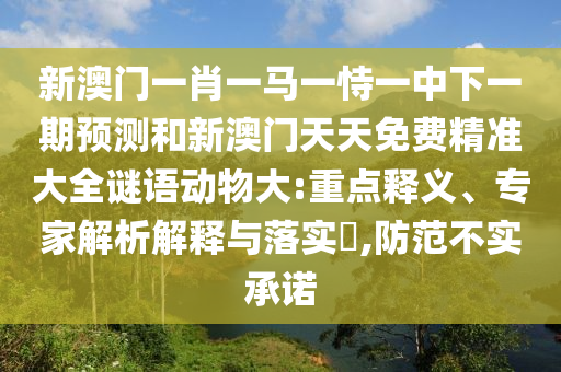 新澳門一肖一馬一恃一中下一期預測和新澳門天天免費精準大全謎語動物大:重點釋義、專家解析解釋與落實?,防范不實承諾