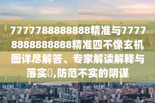 7777788888888精準與77778888888888精準四不像玄機圖詳盡解答、專家解讀解釋與落實?,防范不實的陰謀