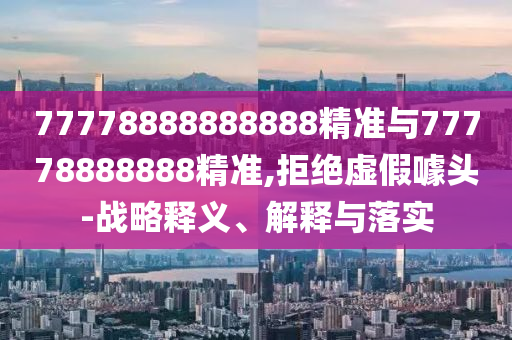 77778888888888精準與77778888888精準,拒絕虛假噱頭-戰(zhàn)略釋義、解釋與落實
