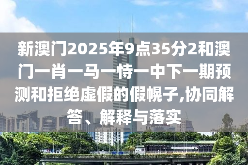 新澳門2025年9點35分2和澳門一肖一馬一恃一中下一期預測和拒絕虛假的假幌子,協同解答、解釋與落實