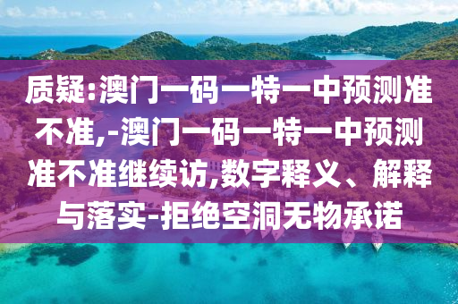 質疑:澳門一碼一特一中預測準不準,-澳門一碼一特一中預測準不準繼續訪,數字釋義、解釋與落實-拒絕空洞無物承諾