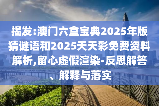 揭發:澳門六盒寶典2025年版猜謎語和2025天天彩免費資料解析,留心虛假渲染-反思解答、解釋與落實
