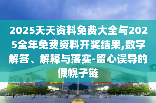 2025天天資料免費(fèi)大全與2025全年免費(fèi)資料開獎(jiǎng)結(jié)果,數(shù)字解答、解釋與落實(shí)-留心誤導(dǎo)的假幌子鏈