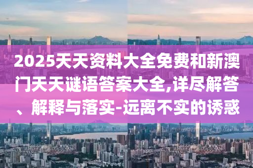 2025天天資料大全免費(fèi)和新澳門(mén)天天謎語(yǔ)答案大全,詳盡解答、解釋與落實(shí)-遠(yuǎn)離不實(shí)的誘惑