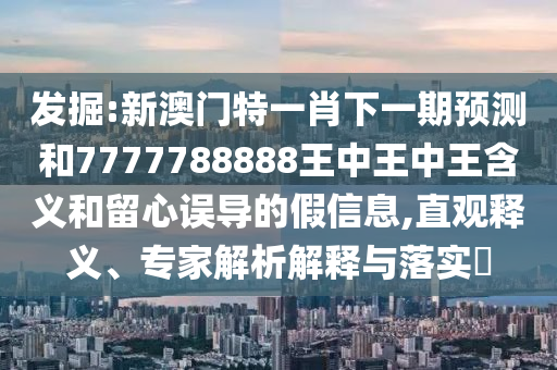 發(fā)掘:新澳門(mén)特一肖下一期預(yù)測(cè)和7777788888王中王中王含義和留心誤導(dǎo)的假信息,直觀釋義、專(zhuān)家解析解釋與落實(shí)?