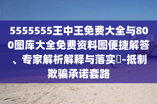 5555555王中王免費大全與800圖庫大全免費資料圖便捷解答、專家解析解釋與落實?-抵制欺騙承諾套路
