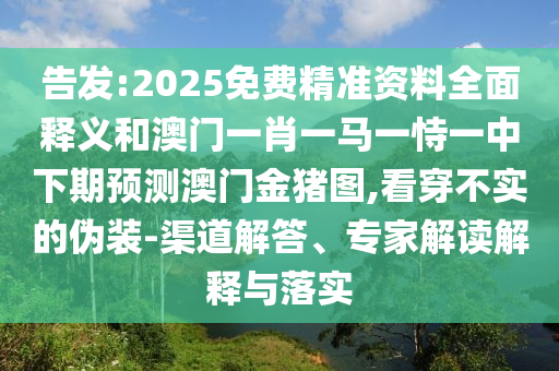 告發:2025免費精準資料全面釋義和澳門一肖一馬一恃一中下期預測澳門金豬圖,看穿不實的偽裝-渠道解答、專家解讀解釋與落實