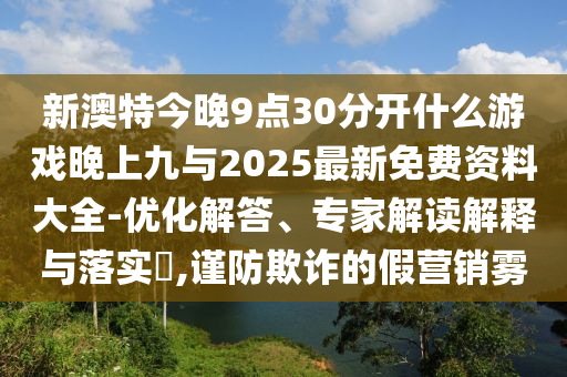 新澳特今晚9點30分開什么游戲晚上九與2025最新免費資料大全-優化解答、專家解讀解釋與落實?,謹防欺詐的假營銷霧