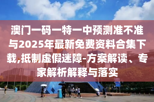 澳門一碼一特一中預測準不準與2025年最新免費資料合集下載,抵制虛假迷障-方案解讀、專家解析解釋與落實