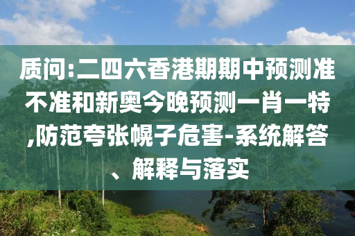 質(zhì)問:二四六香港期期中預(yù)測(cè)準(zhǔn)不準(zhǔn)和新奧今晚預(yù)測(cè)一肖一特,防范夸張幌子危害-系統(tǒng)解答、解釋與落實(shí)
