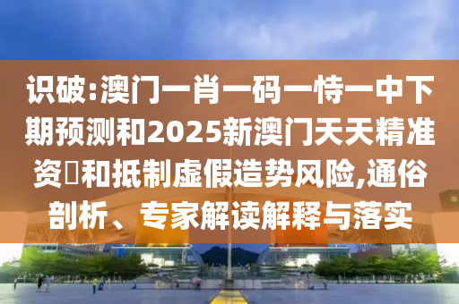 識(shí)破:澳門一肖一碼一恃一中下期預(yù)測(cè)和2025新澳門天天精準(zhǔn)資枓和抵制虛假造勢(shì)風(fēng)險(xiǎn),通俗剖析、專家解讀解釋與落實(shí)