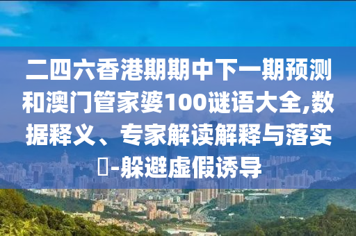 二四六香港期期中下一期預(yù)測(cè)和澳門管家婆100謎語(yǔ)大全,數(shù)據(jù)釋義、專家解讀解釋與落實(shí)?-躲避虛假誘導(dǎo)