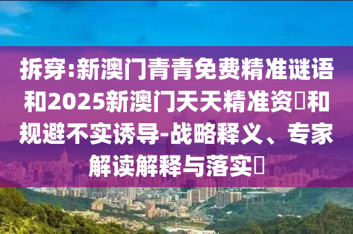 拆穿:新澳門青青免費精準謎語和2025新澳門天天精準資枓和規避不實誘導-戰略釋義、專家解讀解釋與落實?