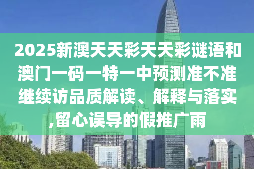 2025新澳天天彩天天彩謎語和澳門一碼一特一中預測準不準繼續訪品質解讀、解釋與落實,留心誤導的假推廣雨