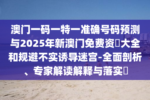 澳門一碼一特一準確號碼預測與2025年新澳門免費資枓大全和規避不實誘導迷宮-全面剖析、專家解讀解釋與落實?