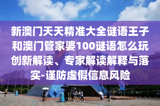 新澳門天天精準(zhǔn)大全謎語(yǔ)王子和澳門管家婆100謎語(yǔ)怎么玩創(chuàng)新解讀、專家解讀解釋與落實(shí)-謹(jǐn)防虛假信息風(fēng)險(xiǎn)