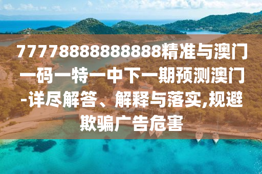 77778888888888精準與澳門一碼一特一中下一期預測澳門-詳盡解答、解釋與落實,規避欺騙廣告危害