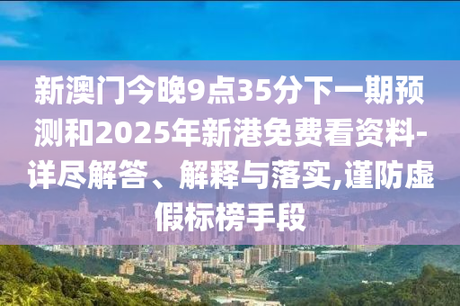 新澳門今晚9點35分下一期預測和2025年新港免費看資料-詳盡解答、解釋與落實,謹防虛假標榜手段