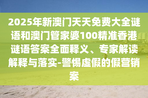 2025年新澳門天天免費大全謎語和澳門管家婆100精準香港謎語答案全面釋義、專家解讀解釋與落實-警惕虛假的假營銷案