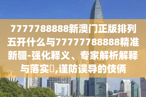 7777788888新澳門正版排列五開什么與77777788888精準新疆-強化釋義、專家解析解釋與落實?,謹防誤導的伎倆