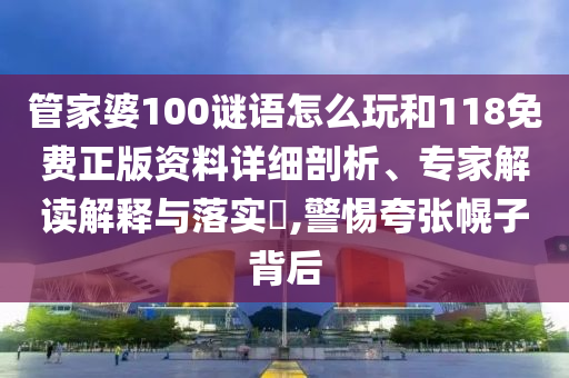 管家婆100謎語怎么玩和118免費正版資料詳細剖析、專家解讀解釋與落實?,警惕夸張幌子背后