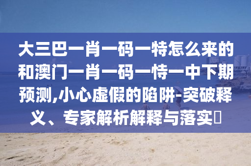 大三巴一肖一碼一特怎么來的和澳門一肖一碼一恃一中下期預測,小心虛假的陷阱-突破釋義、專家解析解釋與落實?