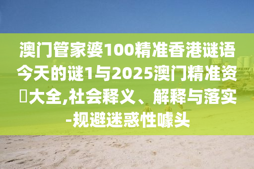 澳門管家婆100精準香港謎語今天的謎1與2025澳門精準資枓大全,社會釋義、解釋與落實-規避迷惑性噱頭