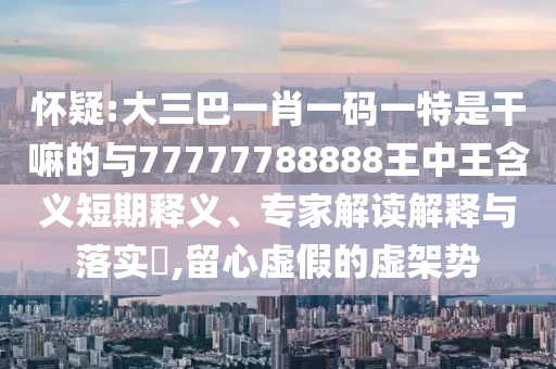 懷疑:大三巴一肖一碼一特是干嘛的與77777788888王中王含義短期釋義、專家解讀解釋與落實?,留心虛假的虛架勢