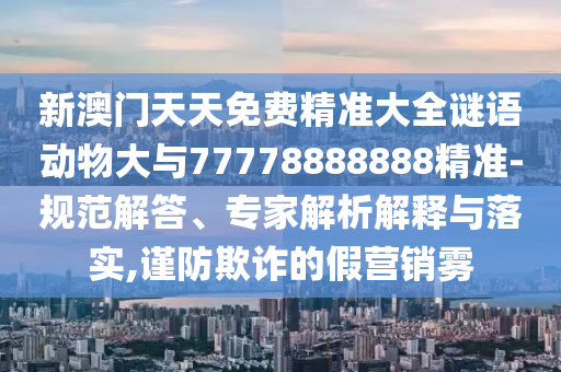 新澳門天天免費(fèi)精準(zhǔn)大全謎語動(dòng)物大與77778888888精準(zhǔn)-規(guī)范解答、專家解析解釋與落實(shí),謹(jǐn)防欺詐的假營(yíng)銷霧