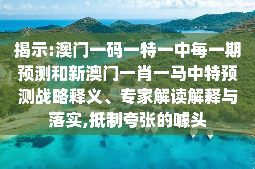 揭示:澳門一碼一特一中每一期預(yù)測(cè)和新澳門一肖一馬中特預(yù)測(cè)戰(zhàn)略釋義、專家解讀解釋與落實(shí),抵制夸張的噱頭