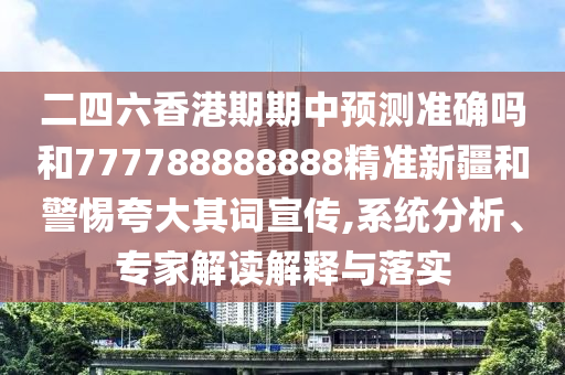 二四六香港期期中預(yù)測準(zhǔn)確嗎和777788888888精準(zhǔn)新疆和警惕夸大其詞宣傳,系統(tǒng)分析、專家解讀解釋與落實