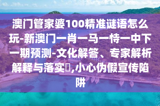 澳門管家婆100精準謎語怎么玩-新澳門一肖一馬一恃一中下一期預測-文化解答、專家解析解釋與落實?,小心偽假宣傳陷阱