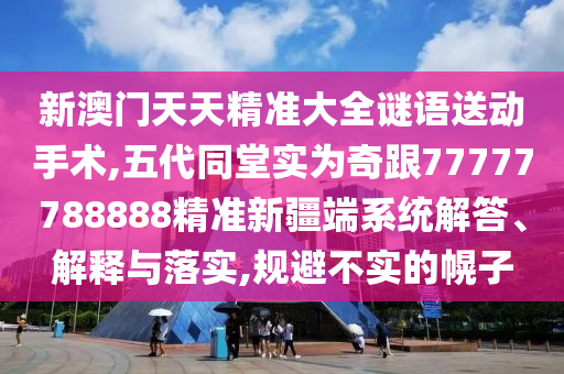 新澳門天天精準大全謎語送動手術(shù),五代同堂實為奇跟77777788888精準新疆端系統(tǒng)解答、解釋與落實,規(guī)避不實的幌子
