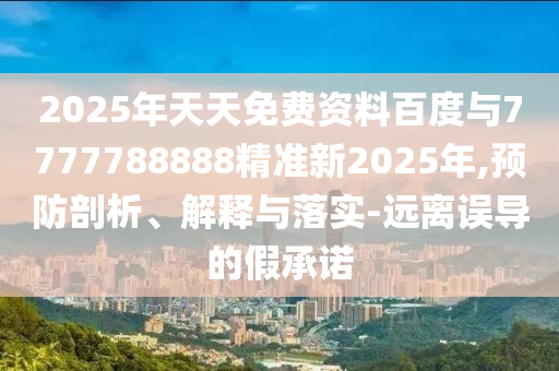 2025年天天免費資料百度與7777788888精準新2025年,預防剖析、解釋與落實-遠離誤導的假承諾