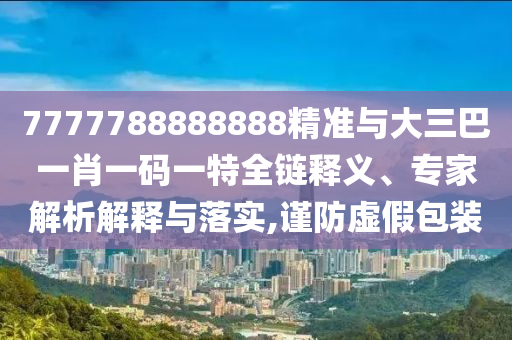 7777788888888精準與大三巴一肖一碼一特全鏈釋義、專家解析解釋與落實,謹防虛假包裝