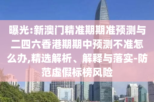 曝光:新澳門精準期期準預測與二四六香港期期中預測不準怎么辦,精選解析、解釋與落實-防范虛假標榜風險