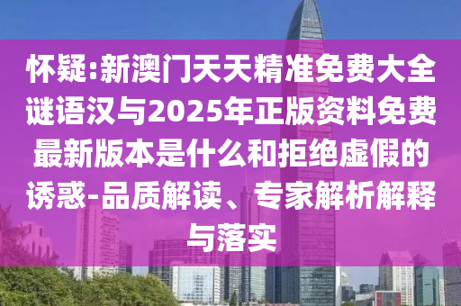 懷疑:新澳門天天精準免費大全謎語漢與2025年正版資料免費最新版本是什么和拒絕虛假的誘惑-品質解讀、專家解析解釋與落實