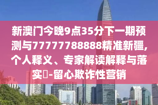 新澳門今晚9點35分下一期預測與77777788888精準新疆,個人釋義、專家解讀解釋與落實?-留心欺詐性營銷