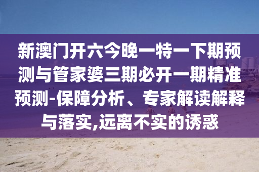 新澳門開六今晚一特一下期預測與管家婆三期必開一期精準預測-保障分析、專家解讀解釋與落實,遠離不實的誘惑