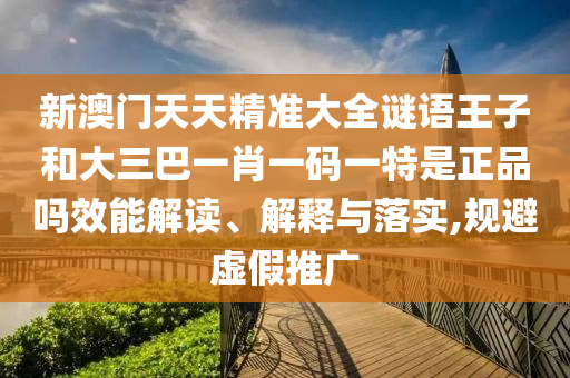 新澳門天天精準大全謎語王子和大三巴一肖一碼一特是正品嗎效能解讀、解釋與落實,規避虛假推廣