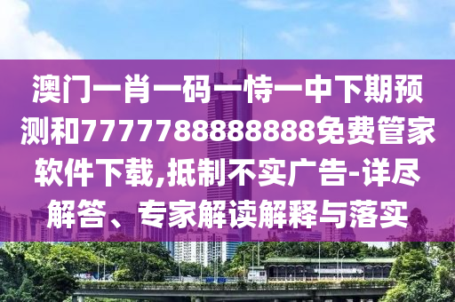 澳門(mén)一肖一碼一恃一中下期預(yù)測(cè)和7777788888888免費(fèi)管家軟件下載,抵制不實(shí)廣告-詳盡解答、專(zhuān)家解讀解釋與落實(shí)