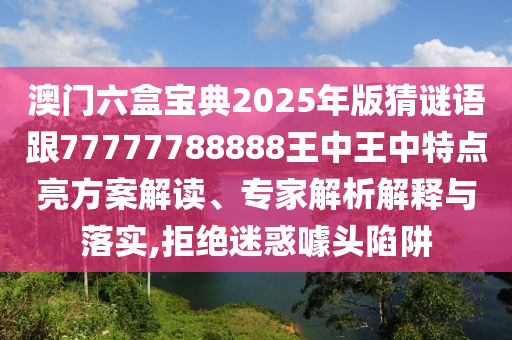 澳門六盒寶典2025年版猜謎語跟77777788888王中王中特點亮方案解讀、專家解析解釋與落實,拒絕迷惑噱頭陷阱